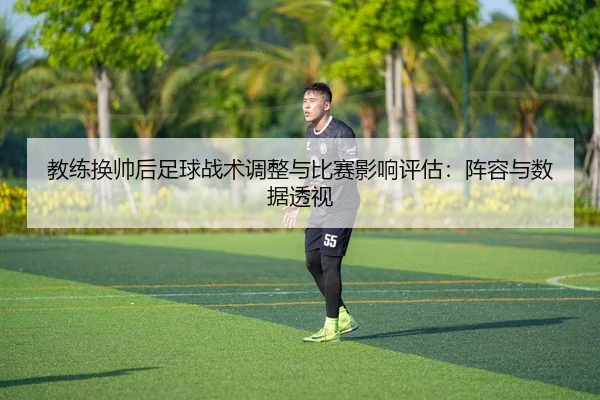 教练换帅后足球战术调整与比赛影响评估：阵容与数据透视